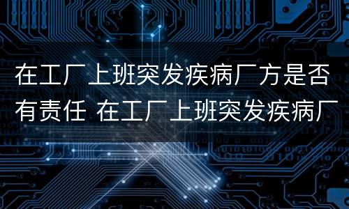 在工厂上班突发疾病厂方是否有责任 在工厂上班突发疾病厂方有责任吗