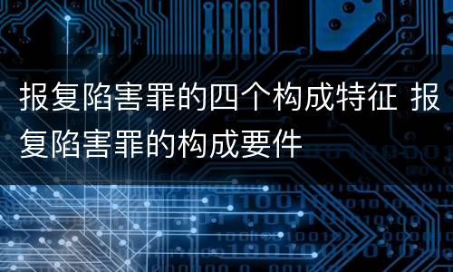 报复陷害罪的四个构成特征 报复陷害罪的构成要件