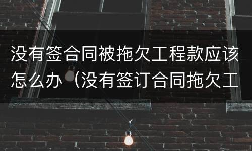 没有签合同被拖欠工程款应该怎么办（没有签订合同拖欠工程款）