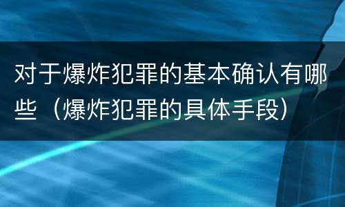 对于爆炸犯罪的基本确认有哪些（爆炸犯罪的具体手段）