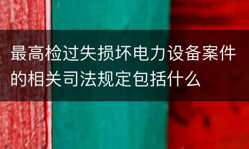 最高检过失损坏电力设备案件的相关司法规定包括什么