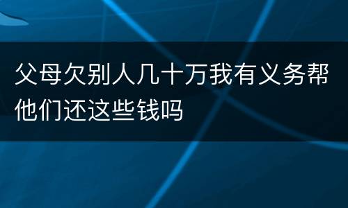 父母欠别人几十万我有义务帮他们还这些钱吗