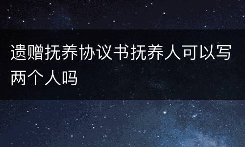 遗赠抚养协议书抚养人可以写两个人吗