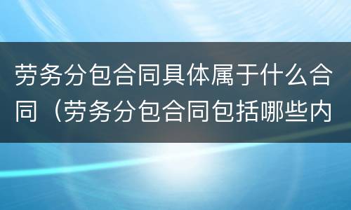 劳务分包合同具体属于什么合同（劳务分包合同包括哪些内容）