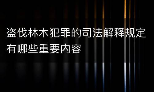 盗伐林木犯罪的司法解释规定有哪些重要内容