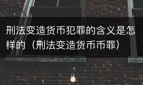 刑法变造货币犯罪的含义是怎样的（刑法变造货币币罪）