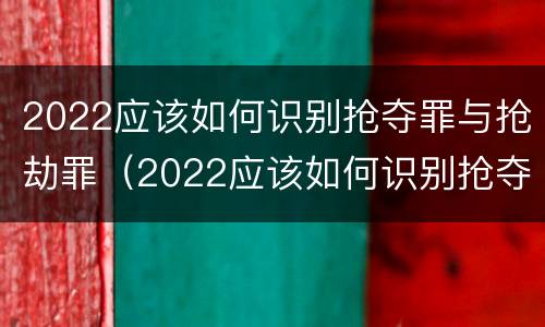 2022应该如何识别抢夺罪与抢劫罪（2022应该如何识别抢夺罪与抢劫罪呢）