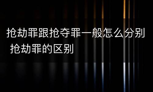 抢劫罪跟抢夺罪一般怎么分别 抢劫罪的区别