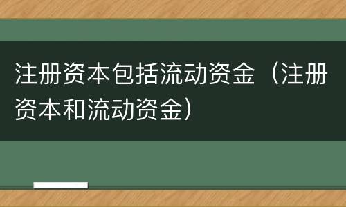 注册资本包括流动资金（注册资本和流动资金）