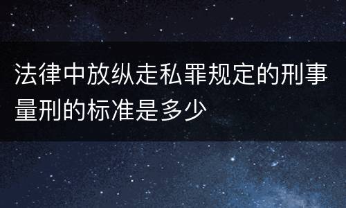 法律中放纵走私罪规定的刑事量刑的标准是多少