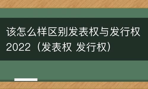 该怎么样区别发表权与发行权2022（发表权 发行权）