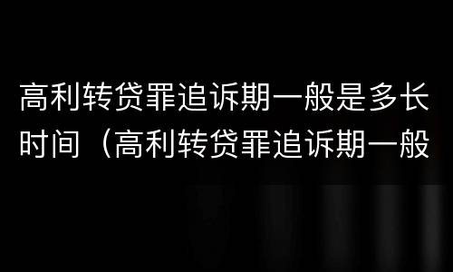 高利转贷罪追诉期一般是多长时间（高利转贷罪追诉期一般是多长时间啊）