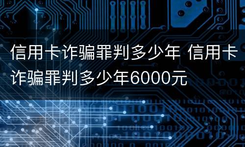 信用卡诈骗罪判多少年 信用卡诈骗罪判多少年6000元