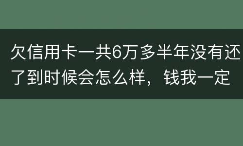 欠信用卡一共6万多半年没有还了到时候会怎么样，钱我一定慢慢找来还