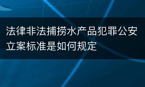 法律非法捕捞水产品犯罪公安立案标准是如何规定