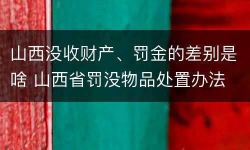 山西没收财产、罚金的差别是啥 山西省罚没物品处置办法