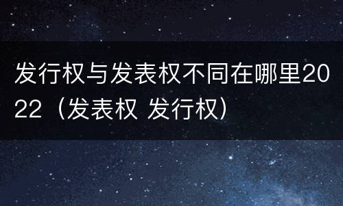 发行权与发表权不同在哪里2022（发表权 发行权）