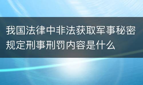 我国法律中非法获取军事秘密规定刑事刑罚内容是什么