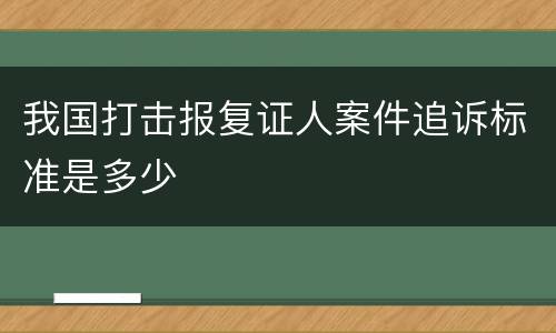 我国打击报复证人案件追诉标准是多少