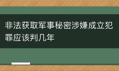 非法获取军事秘密涉嫌成立犯罪应该判几年