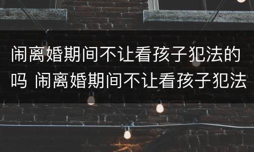 闹离婚期间不让看孩子犯法的吗 闹离婚期间不让看孩子犯法吗会怎么处理