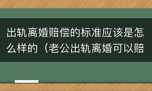 出轨离婚赔偿的标准应该是怎么样的（老公出轨离婚可以赔偿标准）