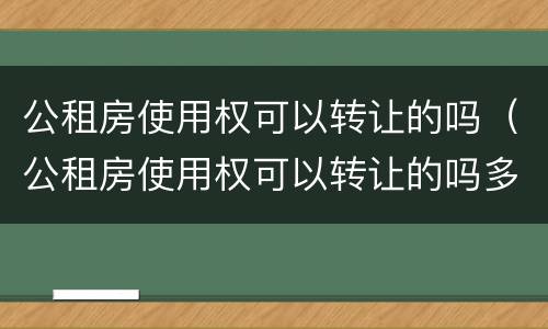 公租房使用权可以转让的吗（公租房使用权可以转让的吗多少钱）