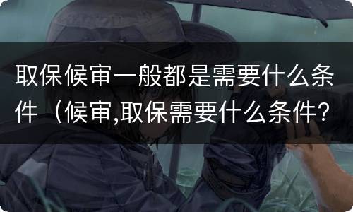 取保候审一般都是需要什么条件（候审,取保需要什么条件?）