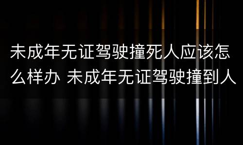 未成年无证驾驶撞死人应该怎么样办 未成年无证驾驶撞到人