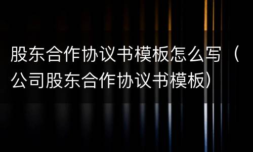 股东合作协议书模板怎么写（公司股东合作协议书模板）