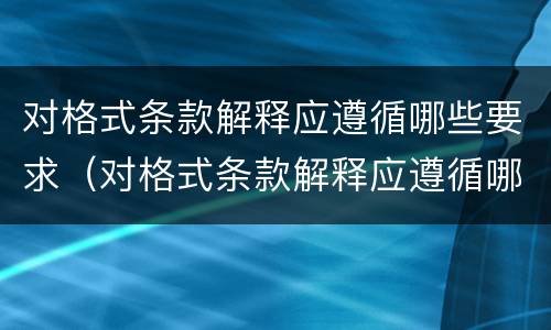 对格式条款解释应遵循哪些要求（对格式条款解释应遵循哪些要求呢）