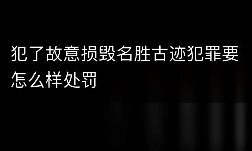 犯了故意损毁名胜古迹犯罪要怎么样处罚