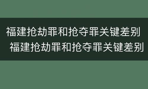 福建抢劫罪和抢夺罪关键差别 福建抢劫罪和抢夺罪关键差别大吗