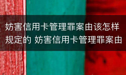 妨害信用卡管理罪案由该怎样规定的 妨害信用卡管理罪案由该怎样规定的呢