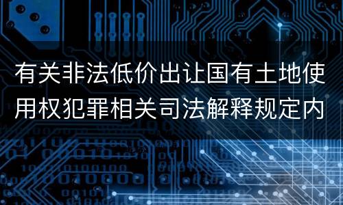 有关非法低价出让国有土地使用权犯罪相关司法解释规定内容包括什么