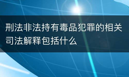 刑法非法持有毒品犯罪的相关司法解释包括什么