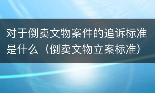 对于倒卖文物案件的追诉标准是什么（倒卖文物立案标准）