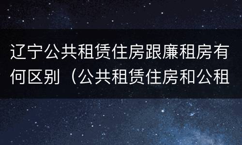 辽宁公共租赁住房跟廉租房有何区别（公共租赁住房和公租房一样吗）