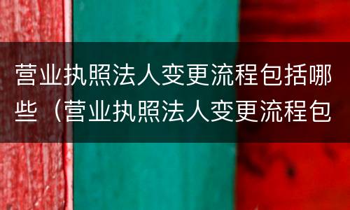 营业执照法人变更流程包括哪些（营业执照法人变更流程包括哪些内容）