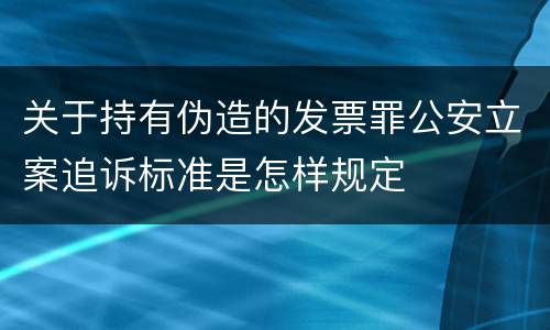 关于持有伪造的发票罪公安立案追诉标准是怎样规定