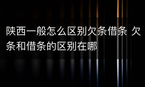 陕西一般怎么区别欠条借条 欠条和借条的区别在哪