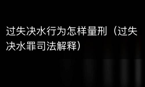 过失决水行为怎样量刑（过失决水罪司法解释）