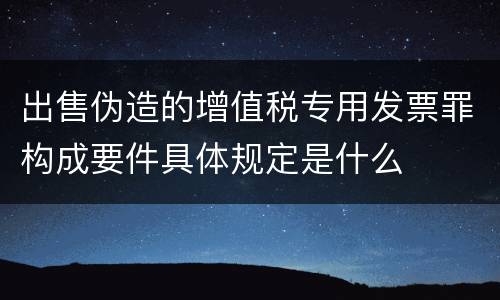 出售伪造的增值税专用发票罪构成要件具体规定是什么