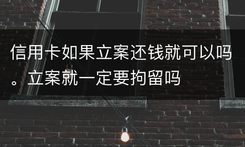 信用卡如果立案还钱就可以吗。立案就一定要拘留吗