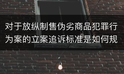 对于放纵制售伪劣商品犯罪行为案的立案追诉标准是如何规定