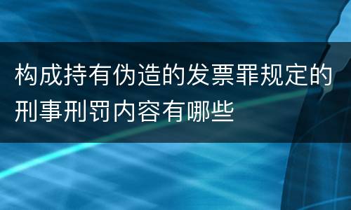 构成持有伪造的发票罪规定的刑事刑罚内容有哪些