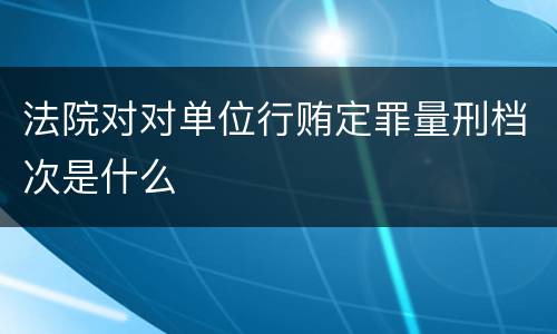 法院对对单位行贿定罪量刑档次是什么