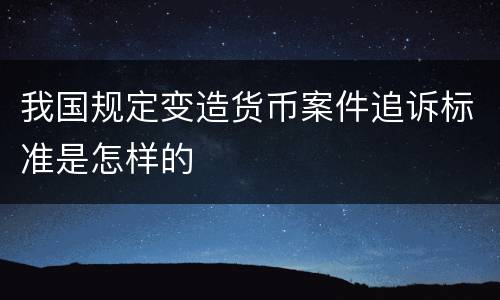 我国规定变造货币案件追诉标准是怎样的