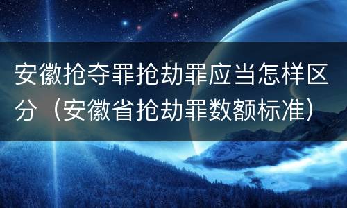 安徽抢夺罪抢劫罪应当怎样区分（安徽省抢劫罪数额标准）