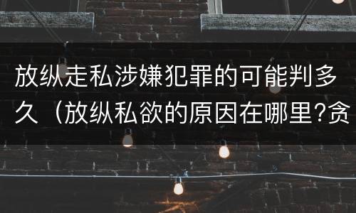 放纵走私涉嫌犯罪的可能判多久（放纵私欲的原因在哪里?贪行种种污秽是指什么?）